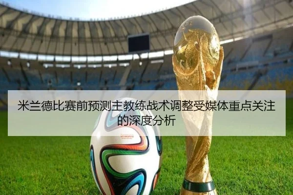 米兰德比赛前预测主教练战术调整受媒体重点关注的深度分析